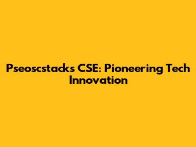 Pseoscstacks CSE: Pioneering Tech Innovation