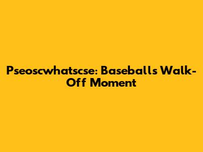 Pseoscwhatscse: Baseball's Walk-Off Moment