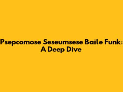 Psepcomose Seseumsese Baile Funk: A Deep Dive