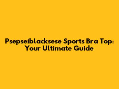 Psepseiblacksese Sports Bra Top: Your Ultimate Guide