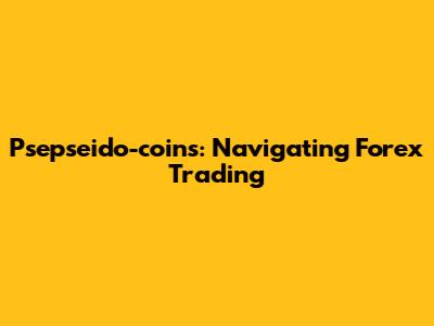 Psepseido-coins: Navigating Forex Trading