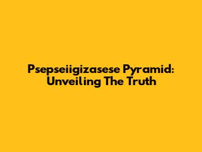 Psepseiigizasese Pyramid: Unveiling The Truth