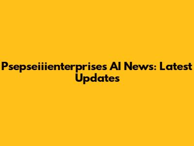 Psepseiiienterprises AI News: Latest Updates