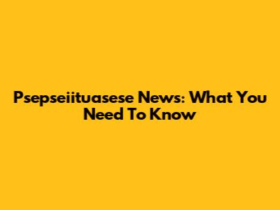 Psepseiituasese News: What You Need To Know
