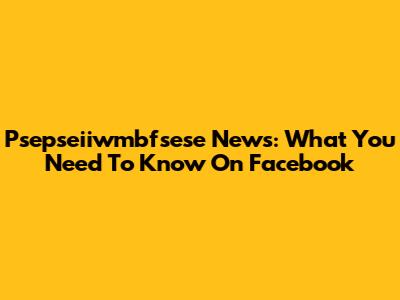 Psepseiiwmbfsese News: What You Need To Know On Facebook
