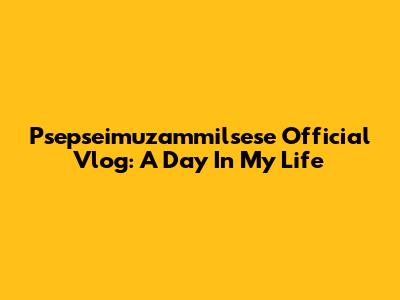 Psepseimuzammilsese Official Vlog: A Day In My Life