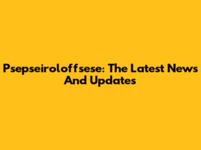 Psepseiroloffsese: The Latest News And Updates