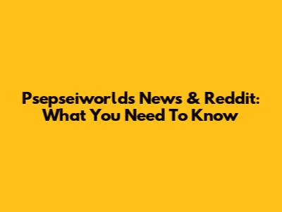 Psepseiworlds News & Reddit: What You Need To Know