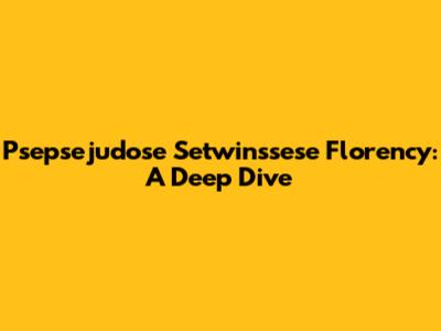 Psepsejudose Setwinssese Florency: A Deep Dive