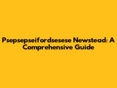 Psepsepseifordsesese Newstead: A Comprehensive Guide