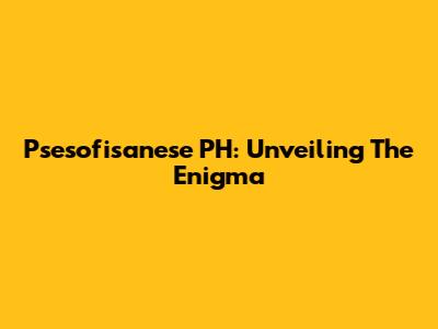 Psesofisanese PH: Unveiling The Enigma