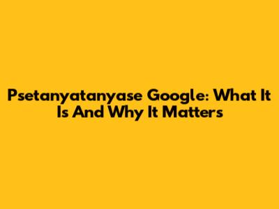 Psetanyatanyase Google: What It Is And Why It Matters