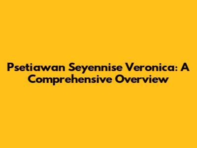 Psetiawan Seyennise Veronica: A Comprehensive Overview