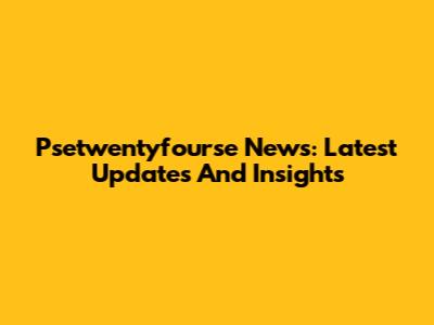 Psetwentyfourse News: Latest Updates And Insights
