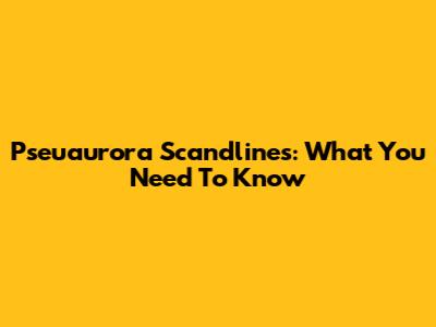 Pseuaurora Scandlines: What You Need To Know