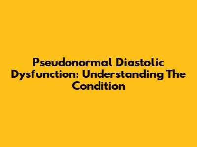 Pseudonormal Diastolic Dysfunction: Understanding The Condition