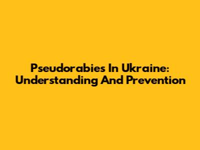 Pseudorabies In Ukraine: Understanding And Prevention