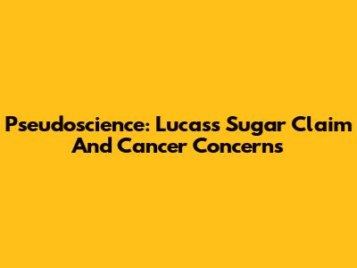 Pseudoscience: Lucas's Sugar Claim And Cancer Concerns