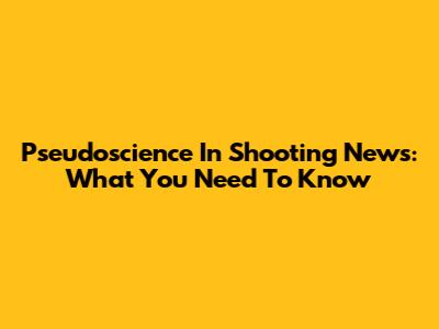 Pseudoscience In Shooting News: What You Need To Know