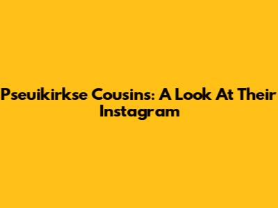 Pseuikirkse Cousins: A Look At Their Instagram