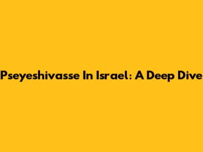 Pseyeshivasse In Israel: A Deep Dive
