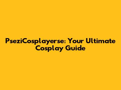 PseziCosplayerse: Your Ultimate Cosplay Guide