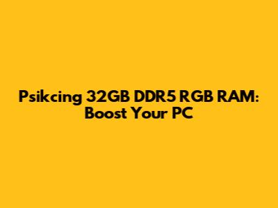 Psikcing 32GB DDR5 RGB RAM: Boost Your PC