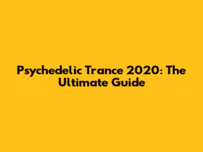 Psychedelic Trance 2020: The Ultimate Guide