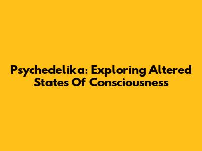 Psychedelika: Exploring Altered States Of Consciousness
