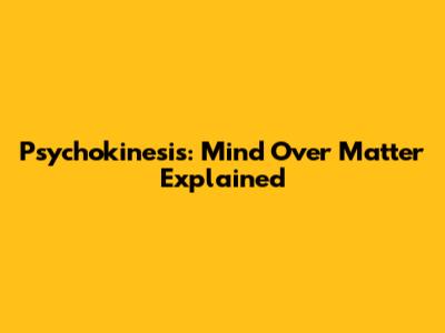 Psychokinesis: Mind Over Matter Explained