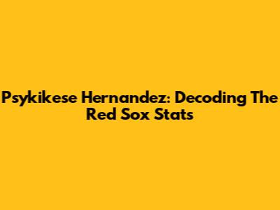 Psykikese Hernandez: Decoding The Red Sox Stats