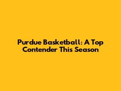 Purdue Basketball: A Top Contender This Season