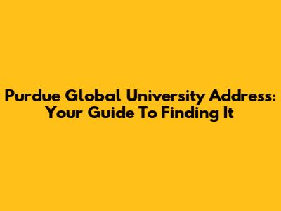 Purdue Global University Address: Your Guide To Finding It