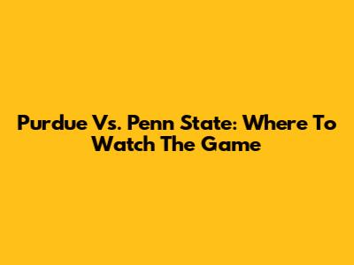 Purdue Vs. Penn State: Where To Watch The Game