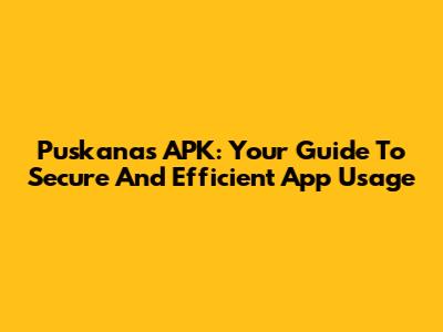 Puskanas APK: Your Guide To Secure And Efficient App Usage