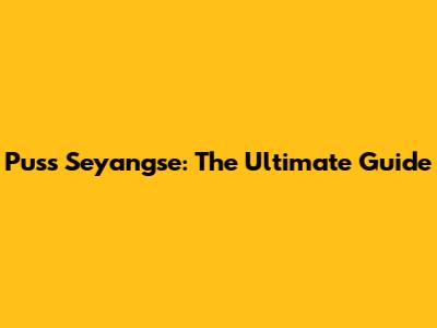 Puss Seyangse: The Ultimate Guide