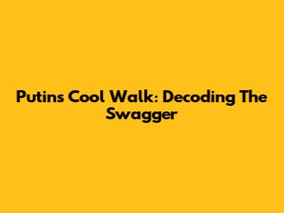 Putin's Cool Walk: Decoding The Swagger