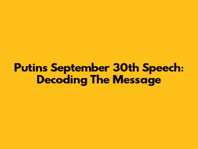 Putin's September 30th Speech: Decoding The Message