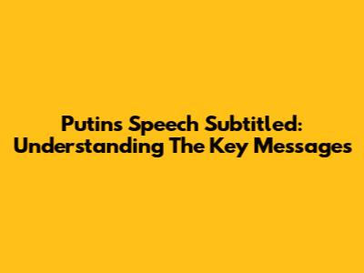 Putin's Speech Subtitled: Understanding The Key Messages