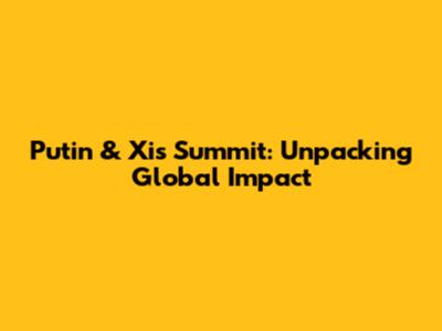 Putin & Xi's Summit: Unpacking Global Impact