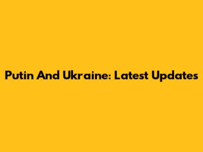 Putin And Ukraine: Latest Updates