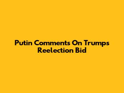 Putin Comments On Trump's Reelection Bid