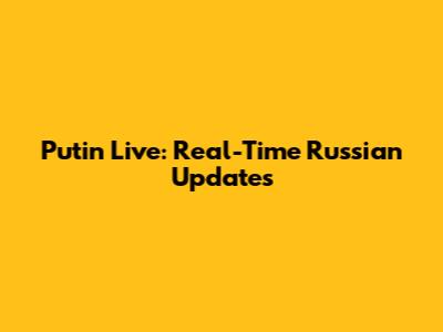 Putin Live: Real-Time Russian Updates