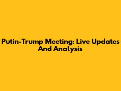 Putin-Trump Meeting: Live Updates And Analysis