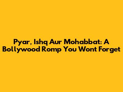 Pyar, Ishq Aur Mohabbat: A Bollywood Romp You Won't Forget