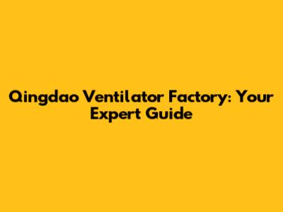 Qingdao Ventilator Factory: Your Expert Guide