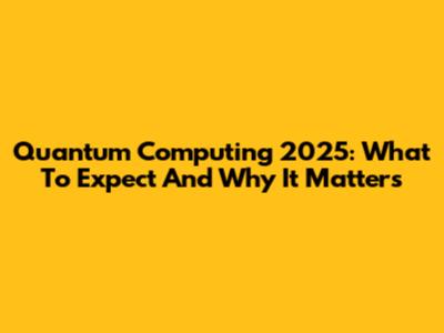 Quantum Computing 2025: What To Expect And Why It Matters