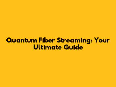 Quantum Fiber Streaming: Your Ultimate Guide