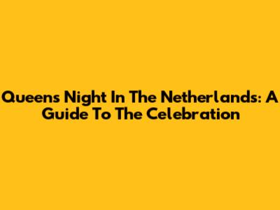 Queen's Night In The Netherlands: A Guide To The Celebration