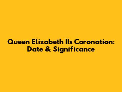 Queen Elizabeth II's Coronation: Date & Significance
